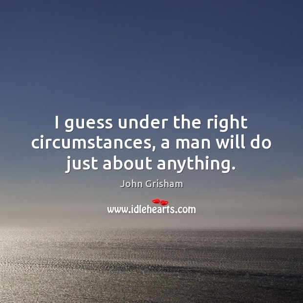 I guess under the right circumstances, a man will do just about anything. John Grisham Picture Quote