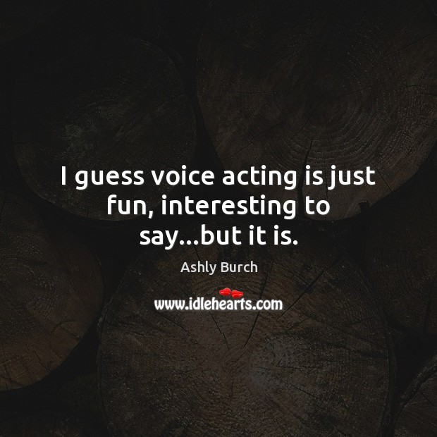I guess voice acting is just fun, interesting to say…but it is. Image