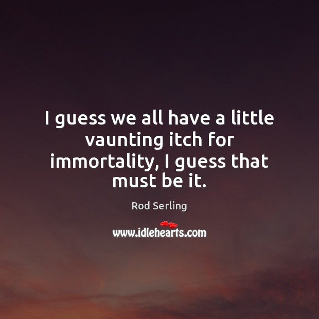 I guess we all have a little vaunting itch for immortality, I guess that must be it. Rod Serling Picture Quote