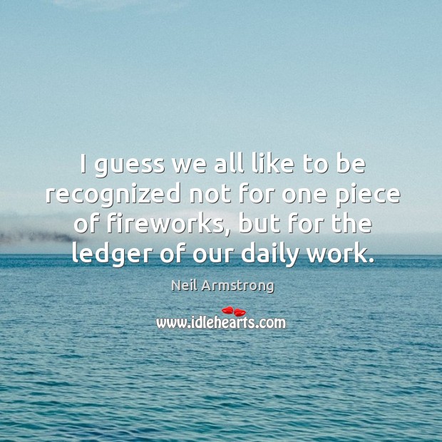 I guess we all like to be recognized not for one piece of fireworks, but for the ledger of our daily work. Neil Armstrong Picture Quote