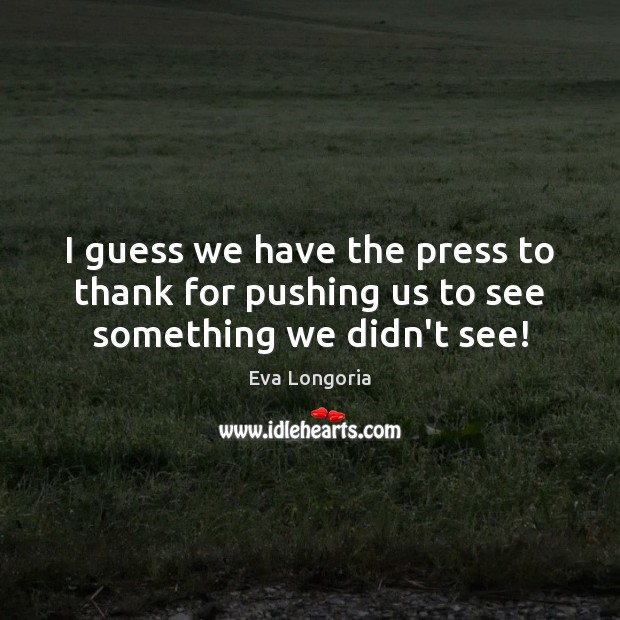 I guess we have the press to thank for pushing us to see something we didn’t see! Eva Longoria Picture Quote