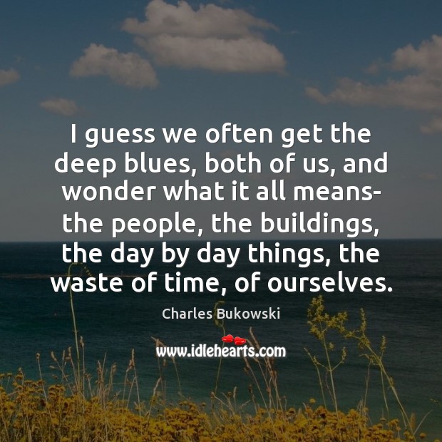 I guess we often get the deep blues, both of us, and Charles Bukowski Picture Quote