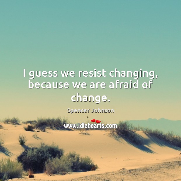 I guess we resist changing, because we are afraid of change. Spencer Johnson Picture Quote