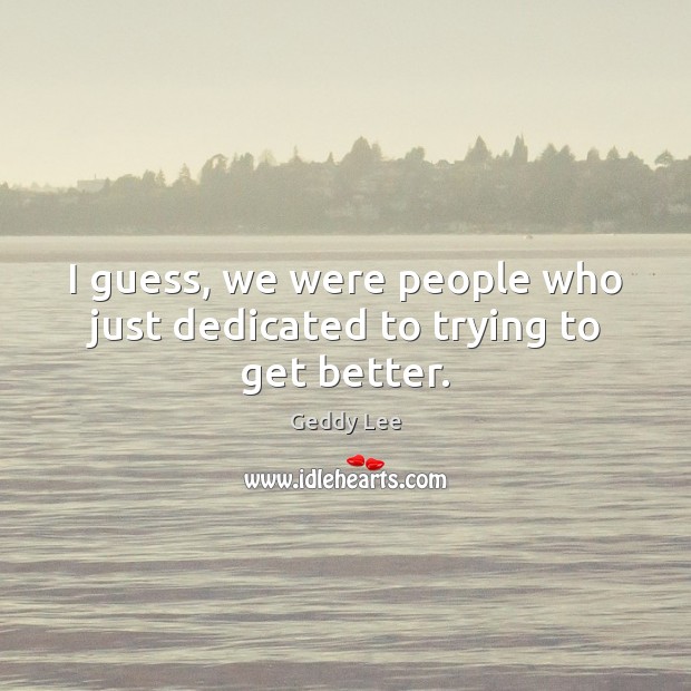 I guess, we were people who just dedicated to trying to get better. Geddy Lee Picture Quote