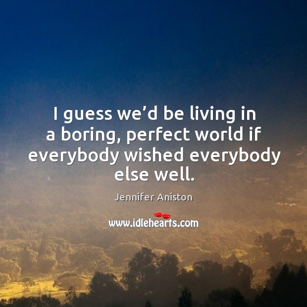 I guess we’d be living in a boring, perfect world if everybody wished everybody else well. Image