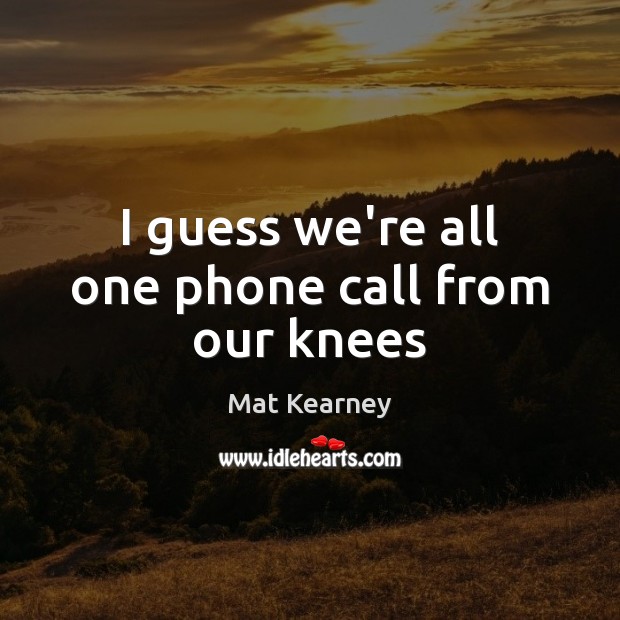 I guess we’re all one phone call from our knees Mat Kearney Picture Quote