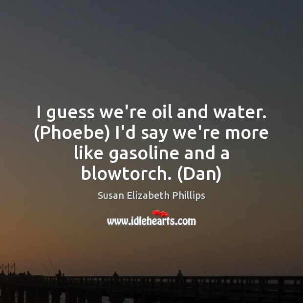 I guess we’re oil and water. (Phoebe) I’d say we’re more like Image