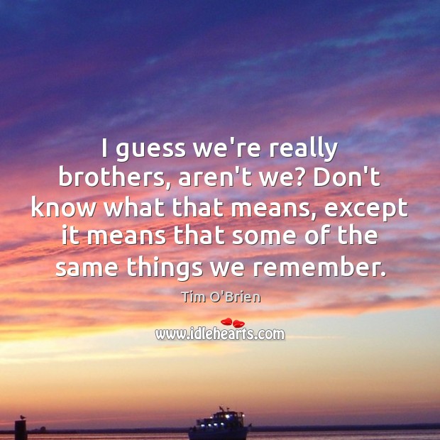 I guess we’re really brothers, aren’t we? Don’t know what that means, Tim O’Brien Picture Quote
