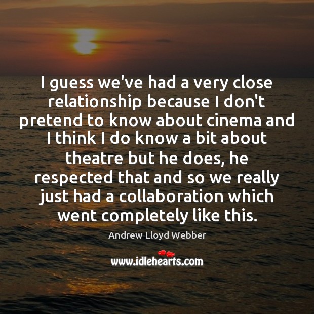 I guess we’ve had a very close relationship because I don’t pretend Andrew Lloyd Webber Picture Quote