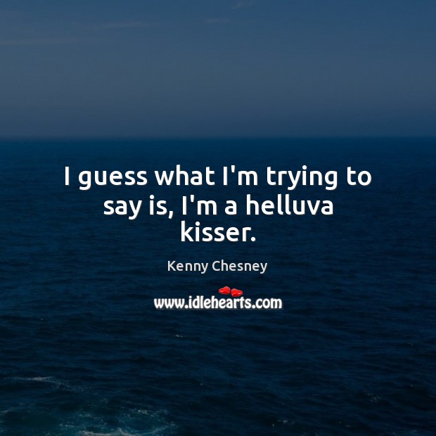 I guess what I’m trying to say is, I’m a helluva kisser. Kenny Chesney Picture Quote