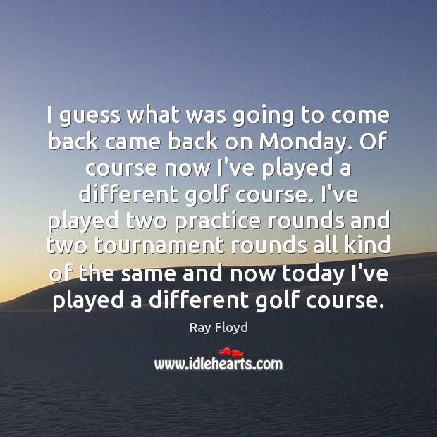 I guess what was going to come back came back on Monday. Ray Floyd Picture Quote