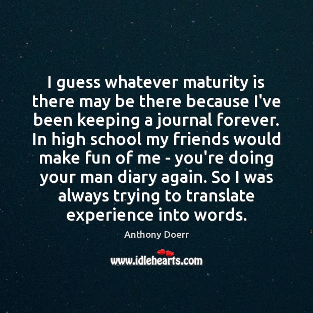 I guess whatever maturity is there may be there because I’ve been Anthony Doerr Picture Quote