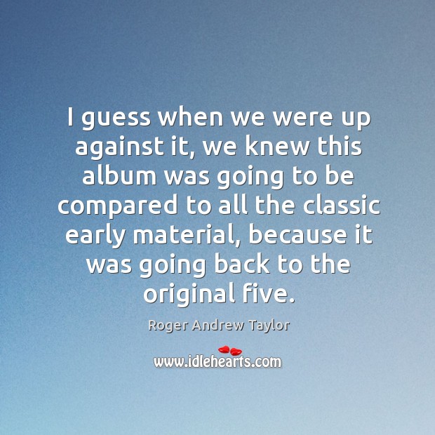I guess when we were up against it, we knew this album was going to be compared Roger Andrew Taylor Picture Quote
