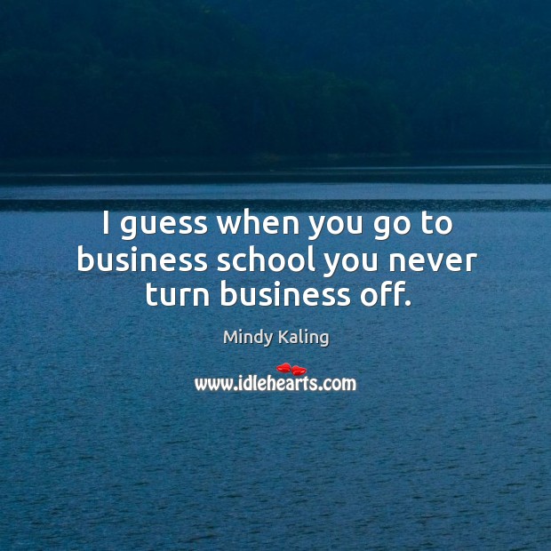 I guess when you go to business school you never turn business off. Mindy Kaling Picture Quote