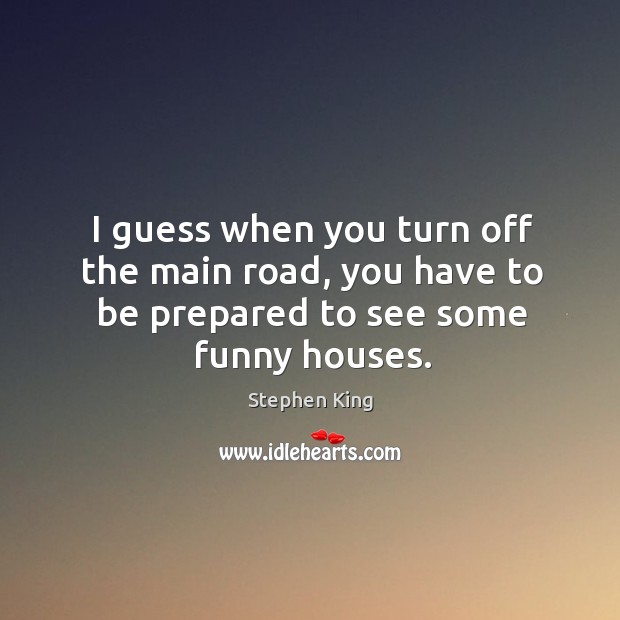 I guess when you turn off the main road, you have to be prepared to see some funny houses. Stephen King Picture Quote