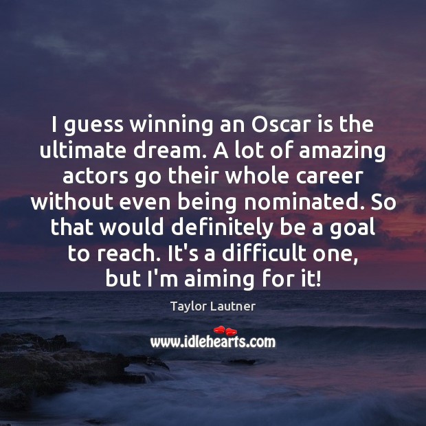 I guess winning an Oscar is the ultimate dream. A lot of Image