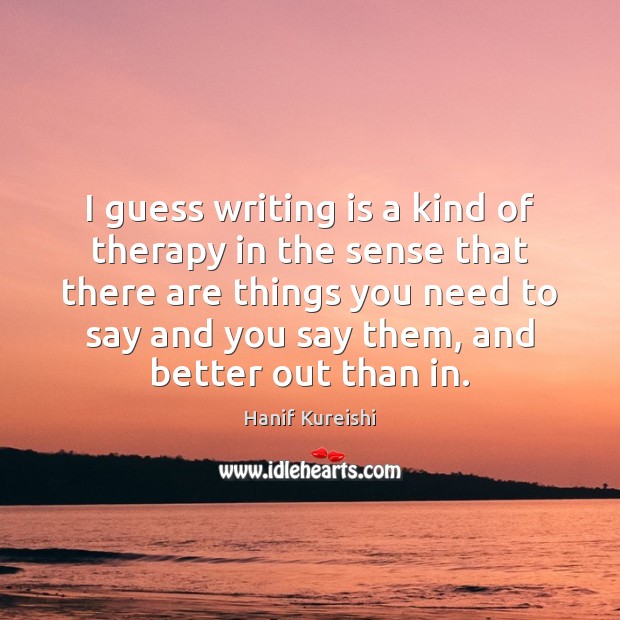 I guess writing is a kind of therapy in the sense that Hanif Kureishi Picture Quote