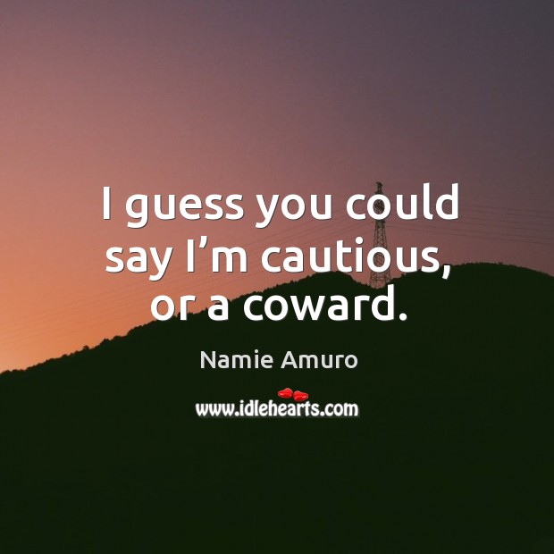 I guess you could say I’m cautious, or a coward. Namie Amuro Picture Quote