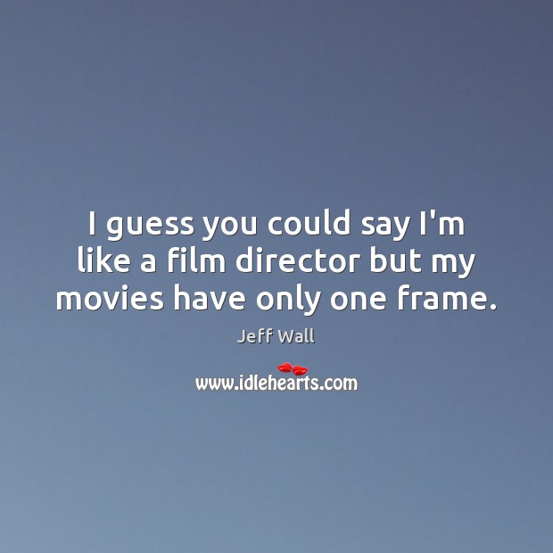I guess you could say I’m like a film director but my movies have only one frame. Jeff Wall Picture Quote