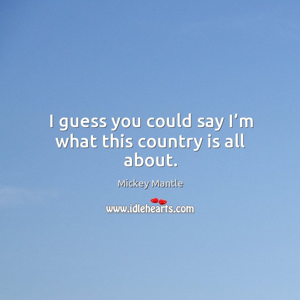 I guess you could say I’m what this country is all about. Mickey Mantle Picture Quote