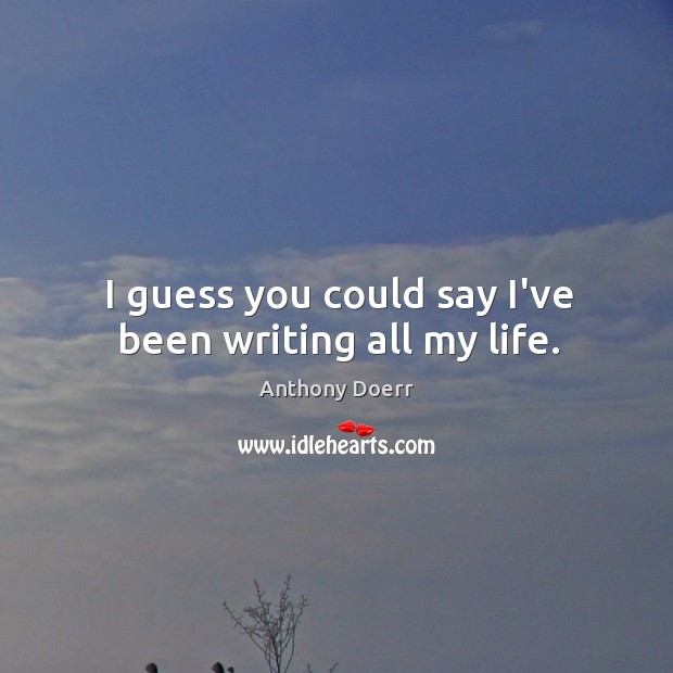 I guess you could say I’ve been writing all my life. Anthony Doerr Picture Quote