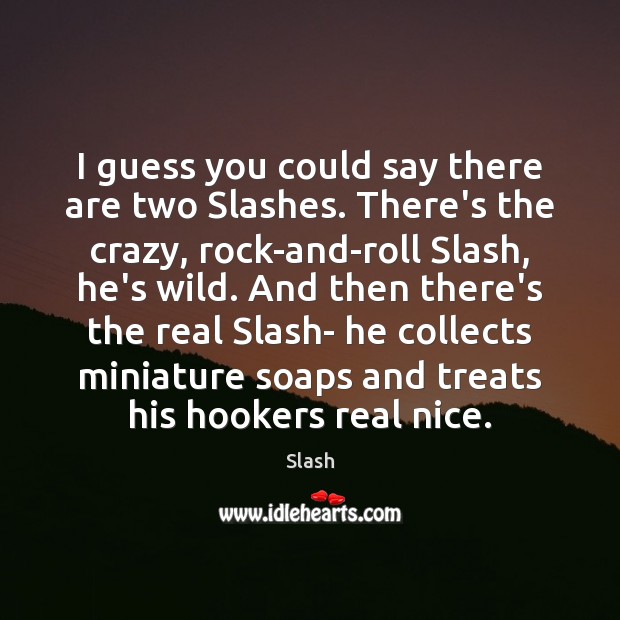 I guess you could say there are two Slashes. There’s the crazy, Slash Picture Quote