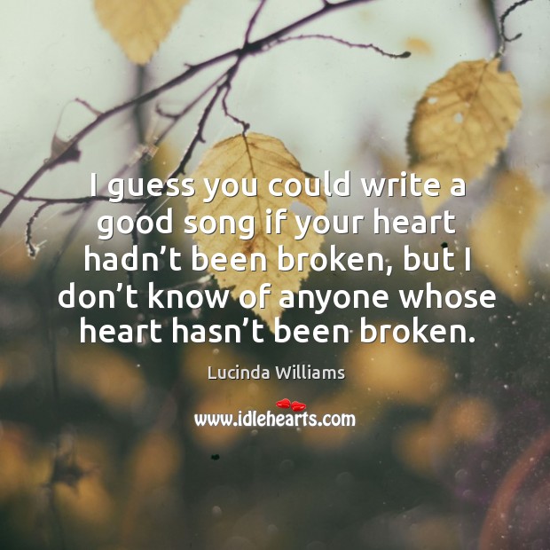 I guess you could write a good song if your heart hadn’t been broken Lucinda Williams Picture Quote