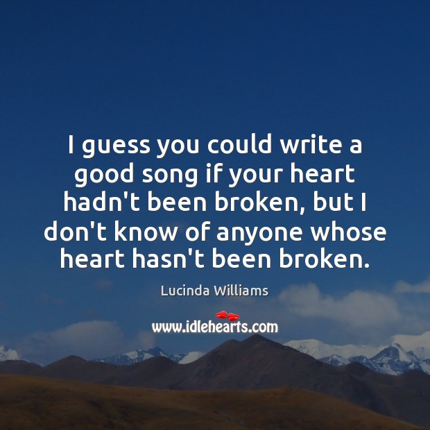 I guess you could write a good song if your heart hadn’t Lucinda Williams Picture Quote
