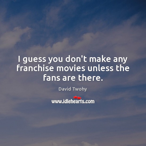 I guess you don’t make any franchise movies unless the fans are there. Image