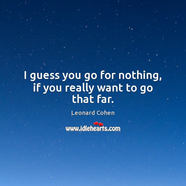 I guess you go for nothing, if you really want to go that far. Leonard Cohen Picture Quote