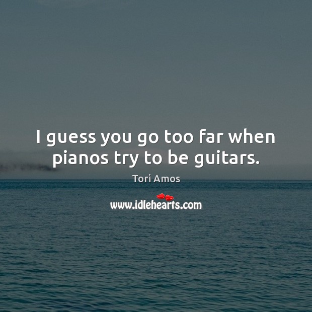 I guess you go too far when pianos try to be guitars. Tori Amos Picture Quote