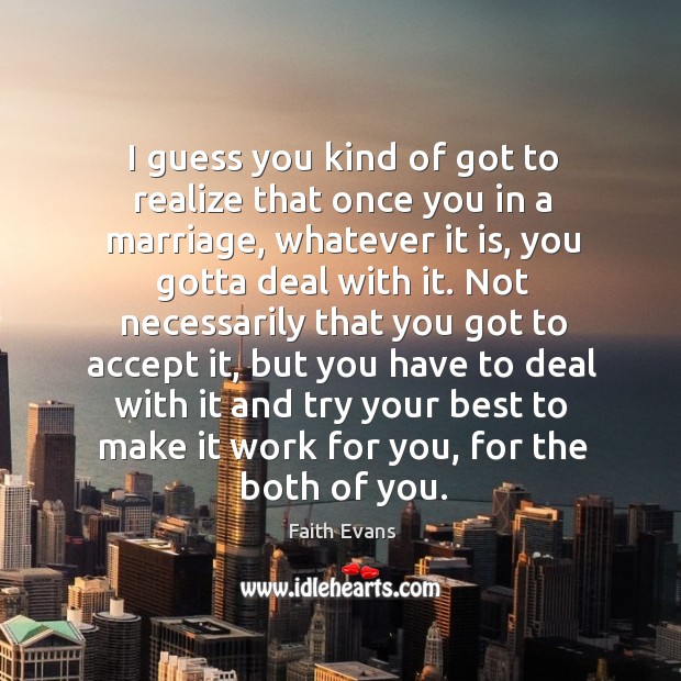 I guess you kind of got to realize that once you in a marriage, whatever it is, you gotta deal with it. Faith Evans Picture Quote