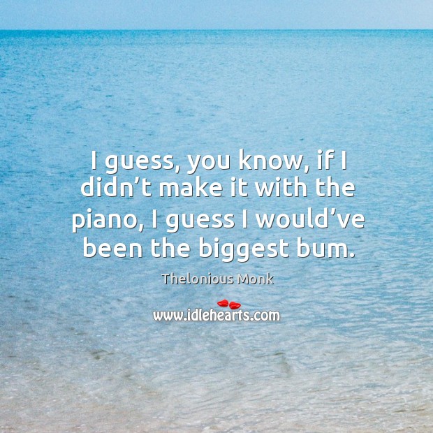 I guess, you know, if I didn’t make it with the piano, I guess I would’ve been the biggest bum. Image