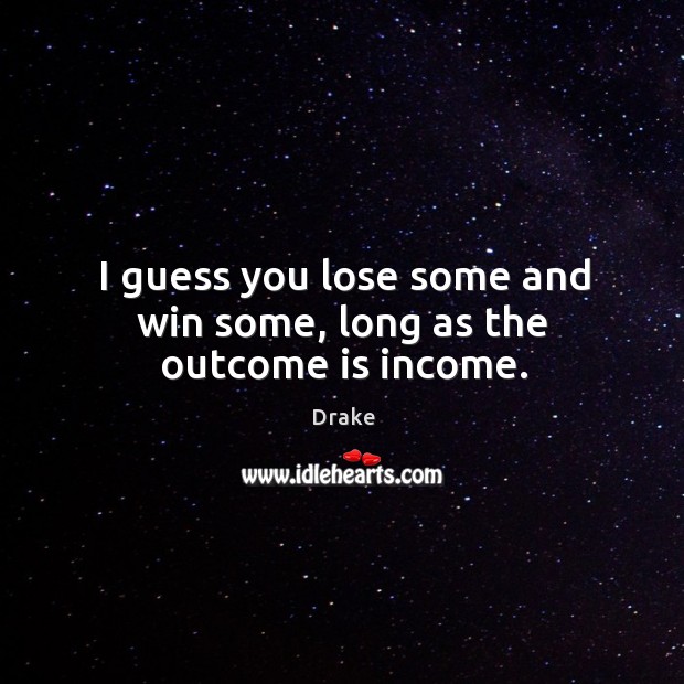 I guess you lose some and win some, long as the outcome is income. Income Quotes Image