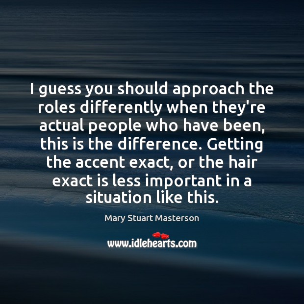 I guess you should approach the roles differently when they’re actual people Mary Stuart Masterson Picture Quote
