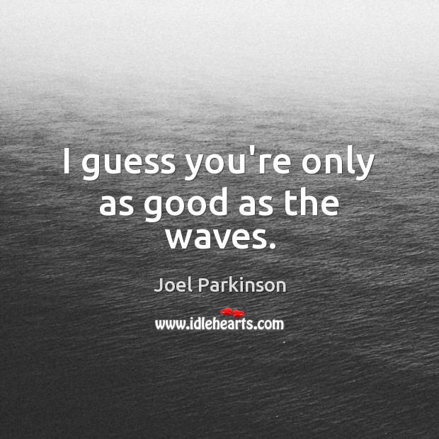 I guess you’re only as good as the waves. Joel Parkinson Picture Quote