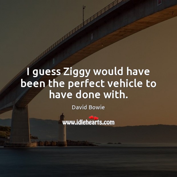 I guess Ziggy would have been the perfect vehicle to have done with. David Bowie Picture Quote