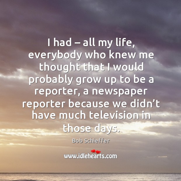 I had – all my life, everybody who knew me thought that I would probably grow up to be a reporter Bob Schieffer Picture Quote