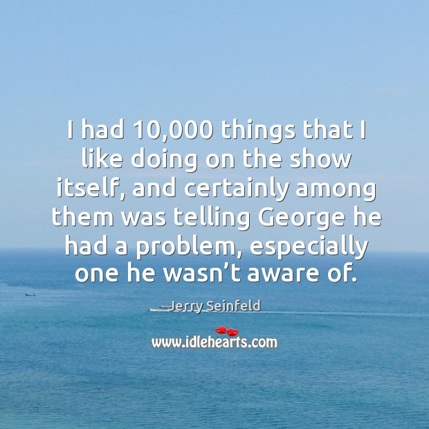 I had 10,000 things that I like doing on the show itself Image