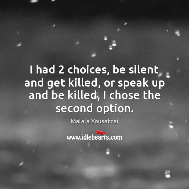 I had 2 choices, be silent and get killed, or speak up and Malala Yousafzai Picture Quote