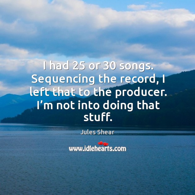I had 25 or 30 songs. Sequencing the record, I left that to the producer. I’m not into doing that stuff. Image