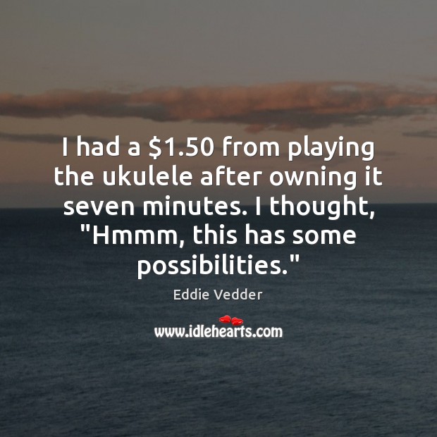 I had a $1.50 from playing the ukulele after owning it seven minutes. Eddie Vedder Picture Quote