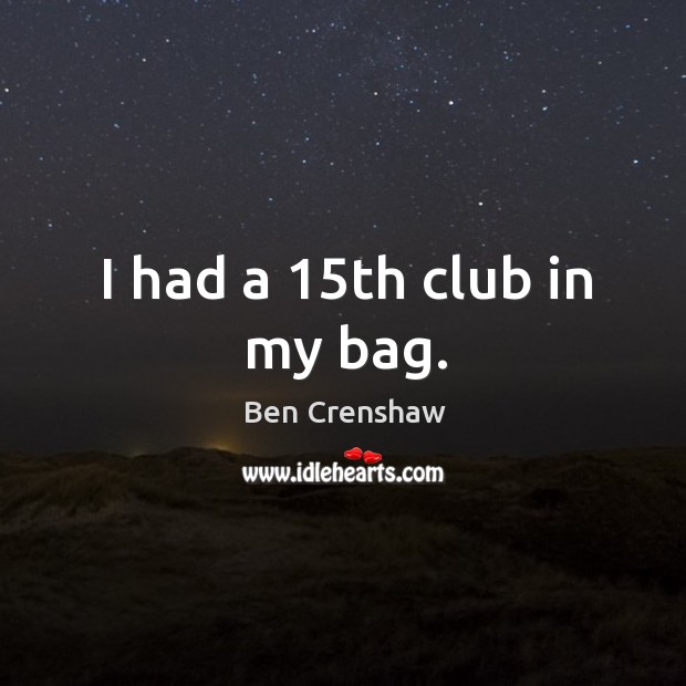 I had a 15th club in my bag. Ben Crenshaw Picture Quote