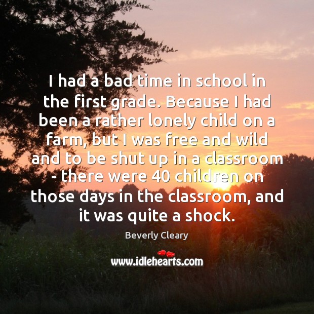 I had a bad time in school in the first grade. Because Beverly Cleary Picture Quote