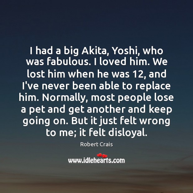 I had a big Akita, Yoshi, who was fabulous. I loved him. Robert Crais Picture Quote