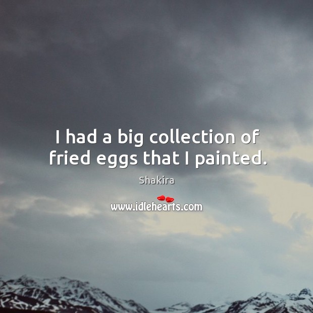 I had a big collection of fried eggs that I painted. Shakira Picture Quote