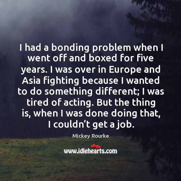 I had a bonding problem when I went off and boxed for five years. Mickey Rourke Picture Quote