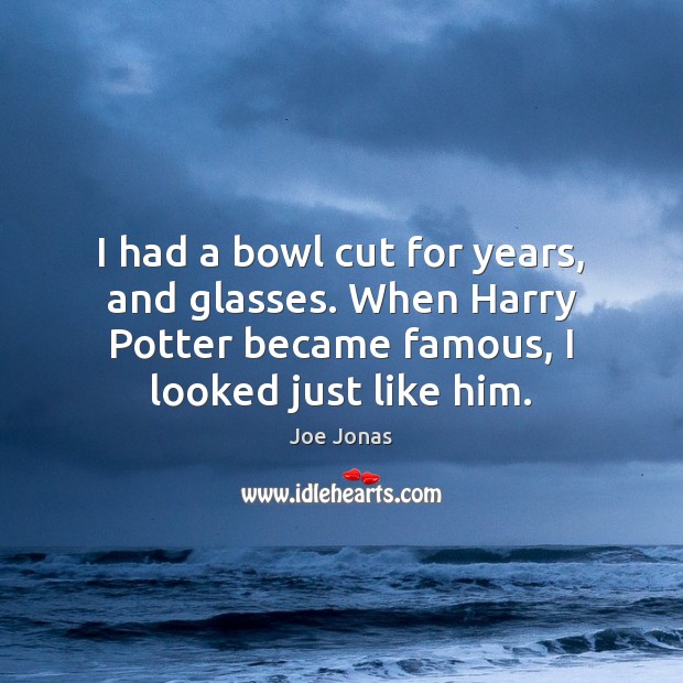 I had a bowl cut for years, and glasses. When Harry Potter Joe Jonas Picture Quote