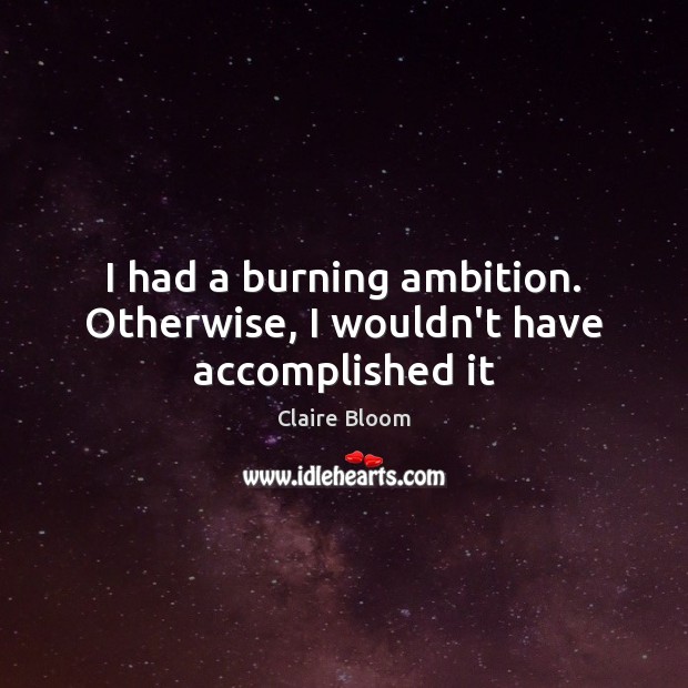 I had a burning ambition. Otherwise, I wouldn’t have accomplished it 