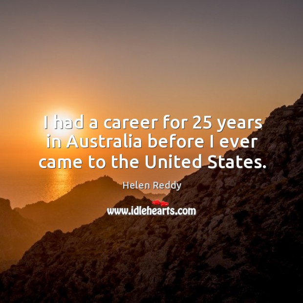 I had a career for 25 years in australia before I ever came to the united states. Helen Reddy Picture Quote